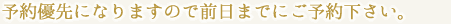 予約優先になりますので前日までにご予約下さい。

