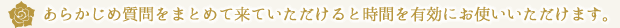 あらかじめ質問をまとめて来ていただけると時間を有効にお使いいただけます。