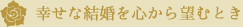 幸せな結婚を心から望むとき